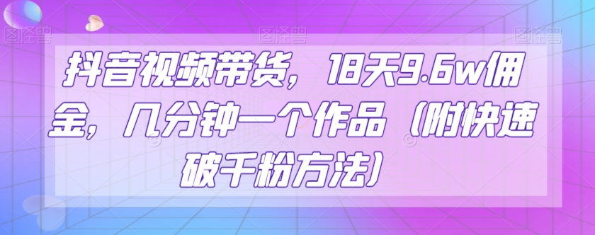 抖音视频带货，18天9.6w佣金，几分钟一个作品（附快速破千粉方法）【揭秘】插图