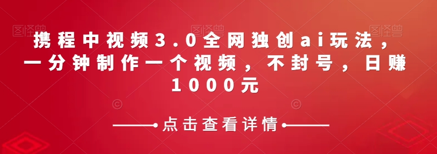 携程中视频3.0全网独创ai玩法，一分钟制作一个视频，不封号，日赚1000元【揭秘】插图