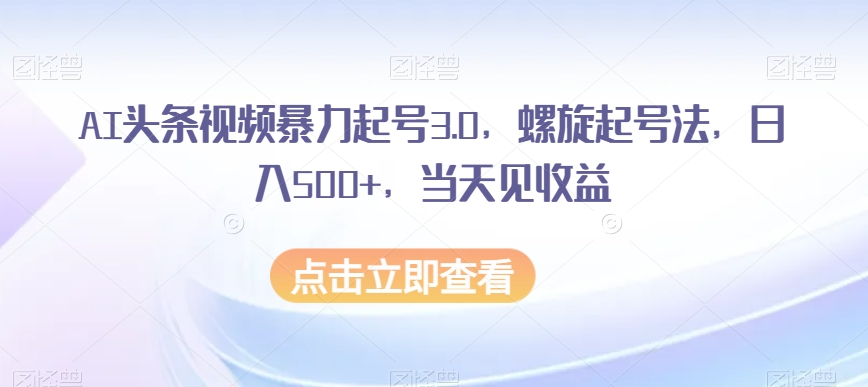 AI头条视频暴力起号3.0，螺旋起号法，日入500+，当天见收益【揭秘】插图