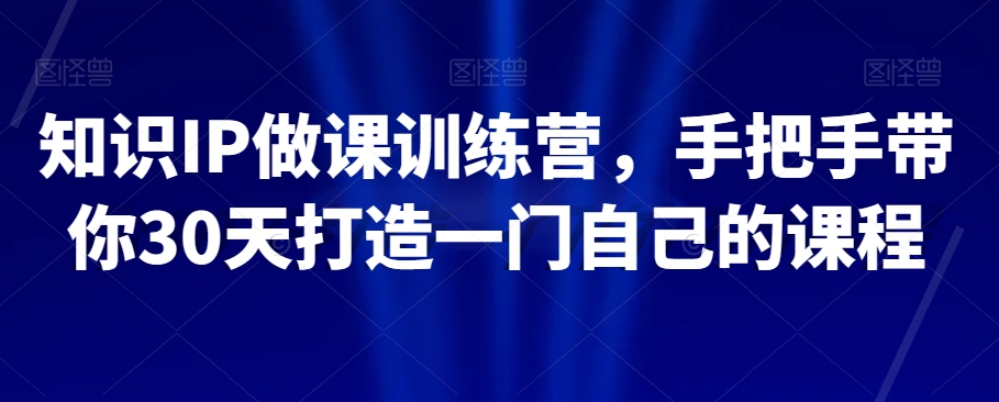 知识IP做课训练营，手把手带你30天打造一门自己的课程