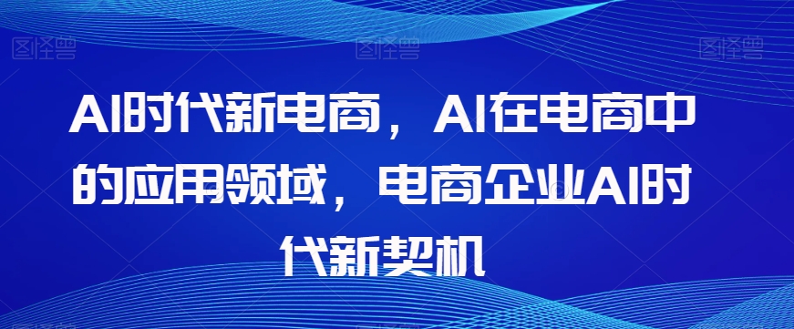 Al时代新电商，Al在电商中的应用领域，电商企业AI时代新契机-吾爱自习网