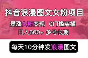 （5814期）抖音浪漫图文暴力涨女粉项目 简单0门槛 每天10分钟发图文 日入600+长期多号