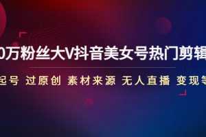 （4803期）150万粉丝大V抖音美女号热门剪辑课(起号 过原创 素材来源 无人直播 变现)
