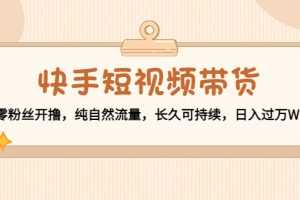 （4329期）快手短视频带货：零粉丝开撸，纯自然流量，长久可持续，日入过万W