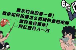 （4293期）教你如何拍摄怎么剪辑钓鱼短视频，做钓鱼自媒体！网红能月入一万