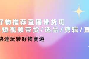 （4133期）好物推荐直播带货班+短视频带货/选品/剪辑/直播，快速玩转好物赛道