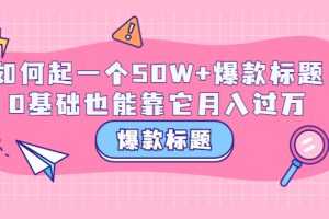 （3348期）爆款标题训练营：如何起一个50W+爆款爆款，0基础也能靠它月入过万