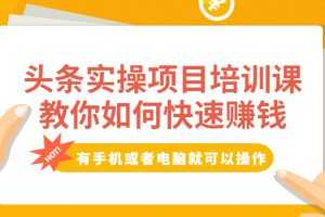 （1917期）头条实操项目培训课，教你如何快速赚钱，有手机或者电脑就可以操作！