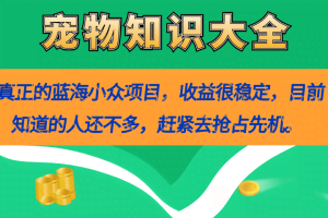 （7348期）真正的蓝海小众项目，宠物知识大全，收益很稳定（教务+素材）
