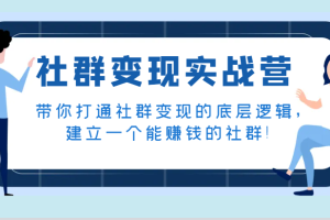 社群变现实战营，带你打通社群变现的底层逻辑，建立一个能赚钱的社群！