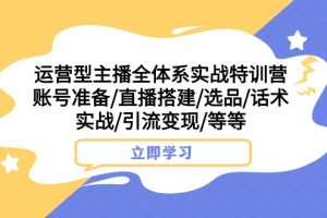 运营型主播全体系实战特训营 账号准备/直播搭建/选品/话术实战/引流变现/等