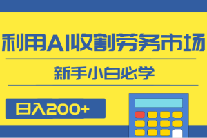 日入200+，利用AI收割劳务市场的项目，新手小白必学