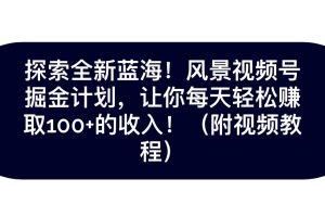 探索全新蓝海！抖音风景视频号掘金计划，让你每天轻松日赚100+，保姆级教学