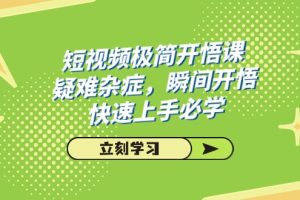 短视频极简-开悟课，疑难杂症，瞬间开悟，快速上手必学（28节课）