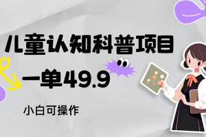 儿童认知科普，一单49.9，轻松日变现800＋小白可操作，附资料