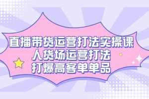 直播带货运营打法实操课，人货场运营打法，打爆高客单单品