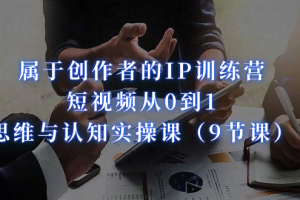 属于创作者的IP训练营：短视频从0到1、思维与认知实操课（9节课）
