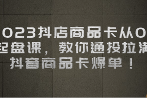 2023抖店商品卡从0-1 起盘课，教你通投拉满，抖音商品卡爆单