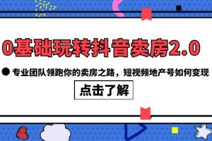 0基础玩转抖音-卖房2.0，专业团队领跑你的卖房之路，短视频地产号如何变现