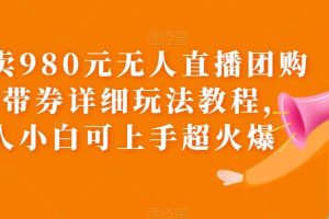 外面卖980元无人直播团购无人带券详细玩法教程，新人小白可上手超火爆