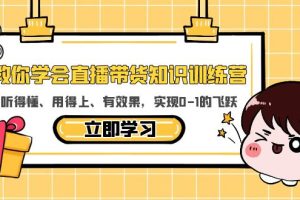 教你学会直播带货知识训练营，听得懂、用得上、有效果，实现0-1的飞跃