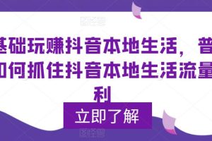 0基础玩赚抖音同城本地生活，普通人如何抓住抖音本地生活流量红利