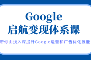 Google启航变现体系课，带你由浅入深提升Google运营和广告优化技能