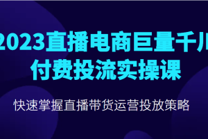 2023直播电商巨量千川付费投流实操课，快速掌握直播带货运营投放策略