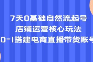 7天0基础自然流起号，店铺运营核心玩法，0-1搭建电商直播带货账号