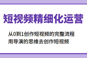 短视频精细化运营，从0到1创作短视频的完整流程、用导演的思维去创作短视频