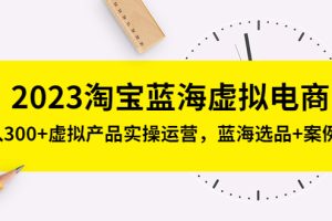 2023淘宝蓝海虚拟电商，日入300+虚拟产品实操运营，蓝海选品+案例拆解