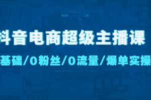 抖音电商超级主播课：0基础、0粉丝、0流量、爆单实操【无水印】