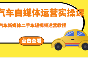 汽车自媒体运营实操课，汽车新媒体二手车短视频运营教程（价值8888元）