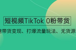 短视频TikTok 0粉带货：快速带货变现、打爆流量玩法、无货源玩法