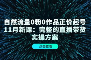 自然流量0粉0作品正价起号11月新课：完整的直播带货实操方案