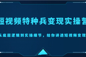 短视频特种兵变现实操营，从底层逻辑到实操细节，给你讲透短视频变现（价值2499元）