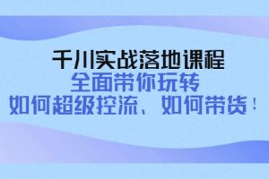 千川实战落地课程：全面带你玩转 如何超级控流、如何带货