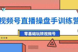 视频号直播操盘手训练营：零基础玩转视频号（价值700元）