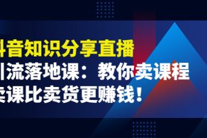 《抖音知识分享直播》引流落地课：教你卖课程，卖课比卖货更赚钱！