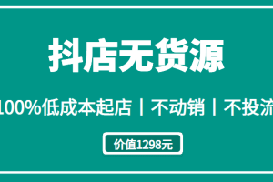 抖店无货源丨100%低成本起店丨不动销丨不投流（价值1298元）