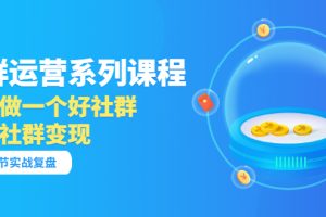 社群运营系列课程，实战复盘教你如何做一个好社群，如何利用社群变现