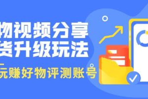 好物视频分享带货升级玩法：玩赚好物评测账号，月入10个W（1小时详细教程）