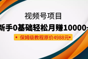 收费4988元的视频号项目，新手0基础轻松月赚10000+，保姆级教程