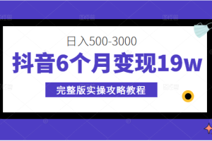 抖音6个月变现19w，日入500-3000，完整版实操攻略教程（视频+文档）