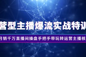 运营型主播爆流实战特训营，月销千万直播间操盘手把手带玩转运营主播核心