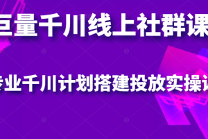 巨量千川线上社群课，专业千川计划搭建投放实操课