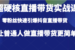 超硬核直播带货实战课，零粉丝快速引爆抖音直播带货，让普通人做直播带货更简单