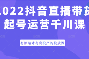 2022抖音直播带货起号运营千川课，有策略才有高投产的投放课