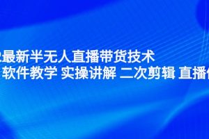 2022最新半无人直播带货技术：主讲 软件教学 实操讲解 二次剪辑 直播伴侣（无水印）