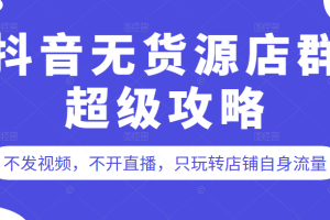 抖音无货源店群超级攻略：不发视频，不开直播，只玩转店铺自身流量